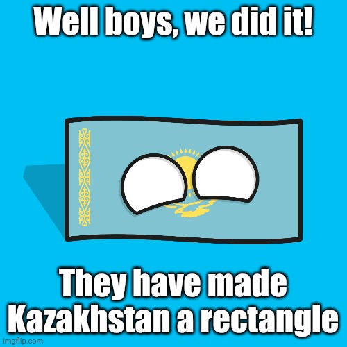 They made a rectangular Kazakhstan | Well boys, we did it! They have made Kazakhstan a rectangle | image tagged in memes,kazakhstan,funny,countryballs | made w/ Imgflip meme maker