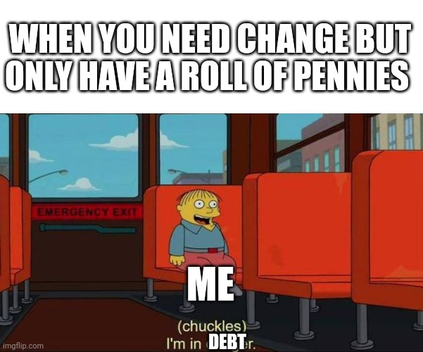 So much debt!!! | WHEN YOU NEED CHANGE BUT ONLY HAVE A ROLL OF PENNIES; ME; DEBT | image tagged in i'm in danger blank place above | made w/ Imgflip meme maker