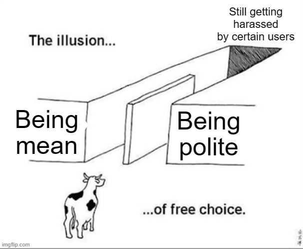 There's literally no winning against these guys | Still getting harassed by certain users; Being mean; Being polite | image tagged in illusion of free choice,harassment,imgflip users | made w/ Imgflip meme maker