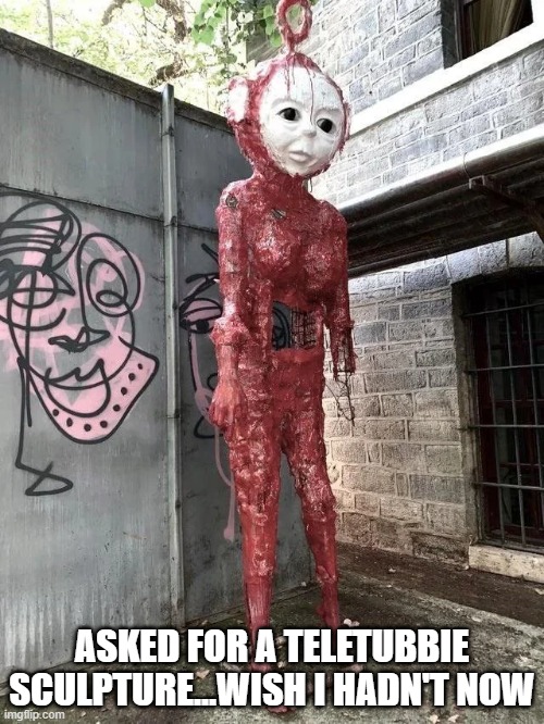 Oh Po Scary | ASKED FOR A TELETUBBIE SCULPTURE...WISH I HADN'T NOW | image tagged in unsee juice | made w/ Imgflip meme maker