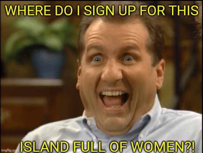 WHERE DO I SIGN UP FOR THIS ISLAND FULL OF WOMEN?! | made w/ Imgflip meme maker