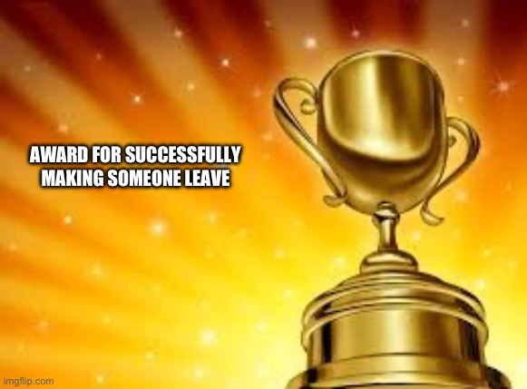 Award | AWARD FOR SUCCESSFULLY MAKING SOMEONE LEAVE | image tagged in award | made w/ Imgflip meme maker