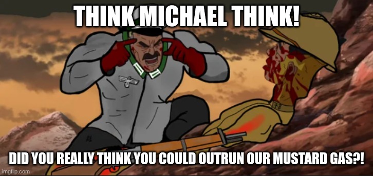 WW2 Invincible | THINK MICHAEL THINK! DID YOU REALLY THINK YOU COULD OUTRUN OUR MUSTARD GAS?! | image tagged in ww2 invincible | made w/ Imgflip meme maker