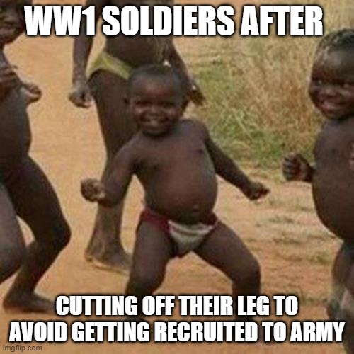 Sacrifice | WW1 SOLDIERS AFTER; CUTTING OFF THEIR LEG TO AVOID GETTING RECRUITED TO ARMY | image tagged in memes,third world success kid,ww1,soldier | made w/ Imgflip meme maker