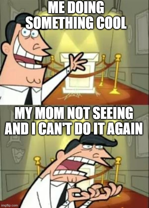This Is Where I'd Put My Trophy If I Had One Meme | ME DOING SOMETHING COOL; MY MOM NOT SEEING AND I CAN'T DO IT AGAIN | image tagged in memes,this is where i'd put my trophy if i had one | made w/ Imgflip meme maker