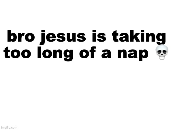 fr | bro jesus is taking too long of a nap 💀 | made w/ Imgflip meme maker