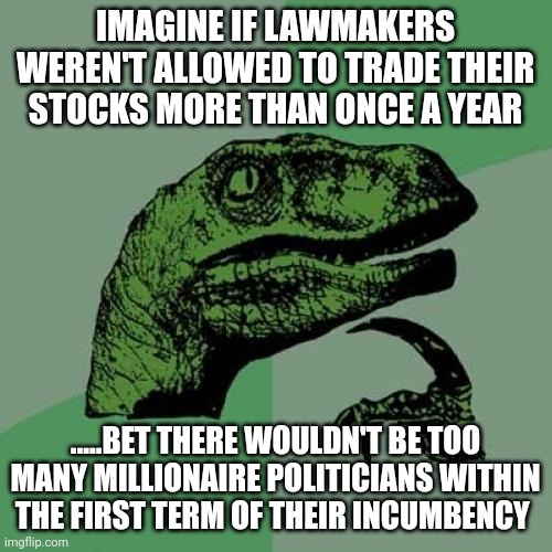 1 trade a year... | IMAGINE IF LAWMAKERS WEREN'T ALLOWED TO TRADE THEIR STOCKS MORE THAN ONCE A YEAR; .....BET THERE WOULDN'T BE TOO MANY MILLIONAIRE POLITICIANS WITHIN THE FIRST TERM OF THEIR INCUMBENCY | image tagged in memes,philosoraptor | made w/ Imgflip meme maker