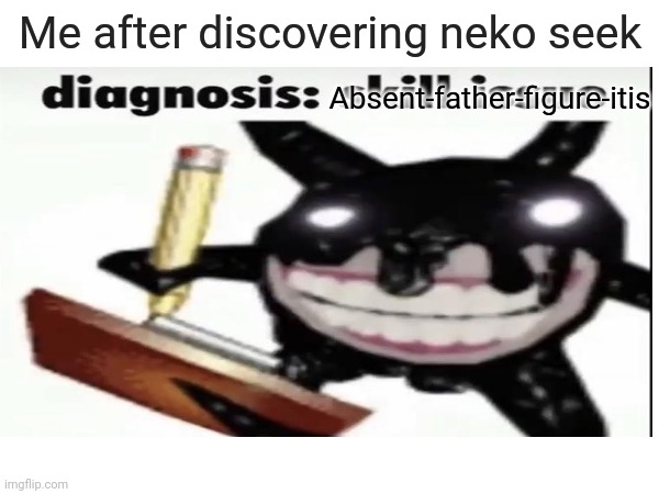 Me after discovering neko seek; Absent-father-figure-itis | made w/ Imgflip meme maker