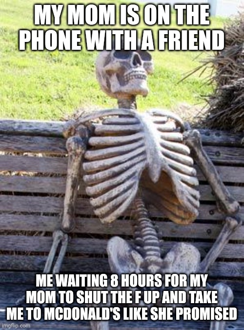 Waiting Skeleton | MY MOM IS ON THE PHONE WITH A FRIEND; ME WAITING 8 HOURS FOR MY MOM TO SHUT THE F UP AND TAKE ME TO MCDONALD'S LIKE SHE PROMISED | image tagged in memes,waiting skeleton | made w/ Imgflip meme maker