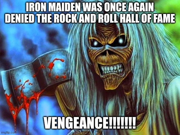 They should already be in it by now.... | IRON MAIDEN WAS ONCE AGAIN DENIED THE ROCK AND ROLL HALL OF FAME; VENGEANCE!!!!!!! | image tagged in iron maiden eddie,iron maiden,heavy metal,injustice | made w/ Imgflip meme maker