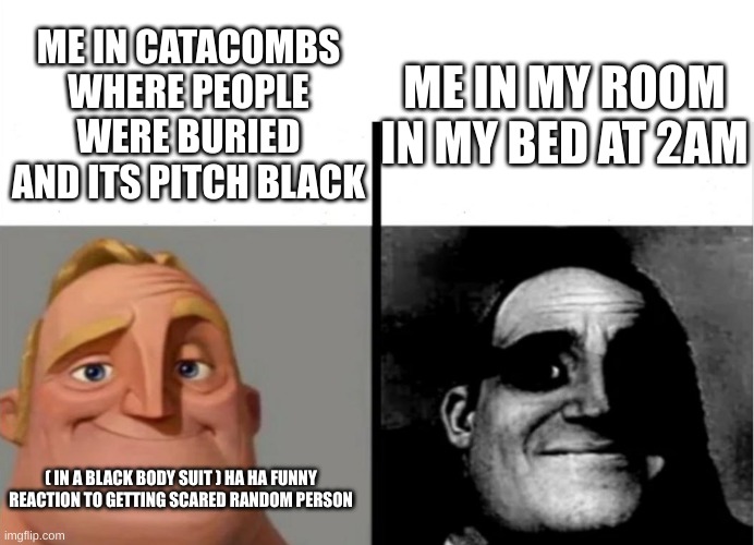 This is true? | ME IN MY ROOM IN MY BED AT 2AM; ME IN CATACOMBS WHERE PEOPLE WERE BURIED AND ITS PITCH BLACK; ( IN A BLACK BODY SUIT ) HA HA FUNNY REACTION TO GETTING SCARED RANDOM PERSON | image tagged in me in graves vs me in my bed at 3am | made w/ Imgflip meme maker