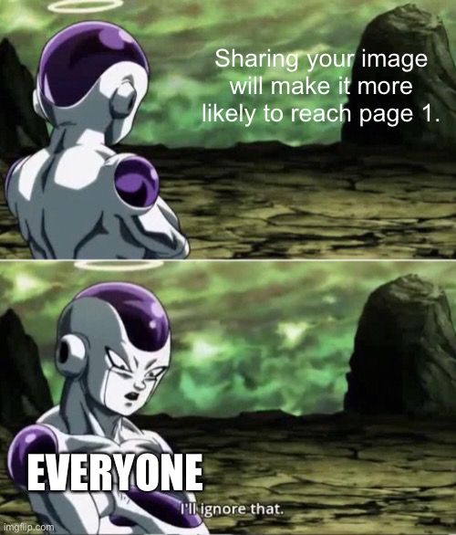 Meme 1,011 | Sharing your image will make it more likely to reach page 1. EVERYONE | image tagged in freiza i'll ignore that,memes,share,like and share,ignore,front page | made w/ Imgflip meme maker