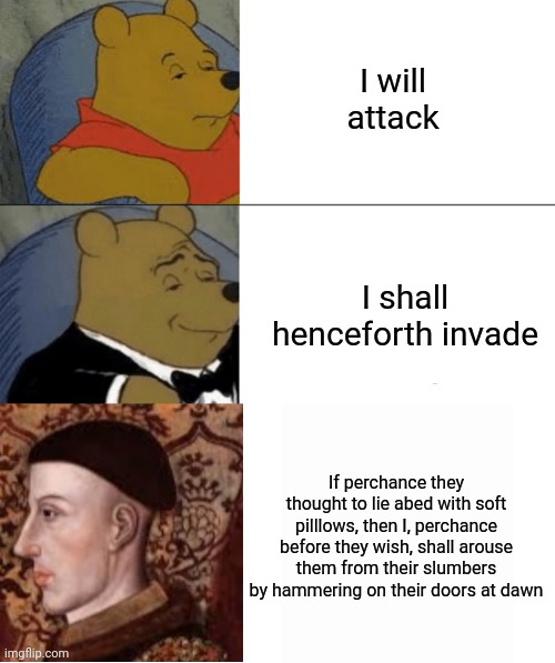 Henry V was a chad | I will attack; I shall henceforth invade; If perchance they thought to lie abed with soft pilllows, then I, perchance before they wish, shall arouse them from their slumbers by hammering on their doors at dawn | image tagged in memes,tuxedo winnie the pooh | made w/ Imgflip meme maker