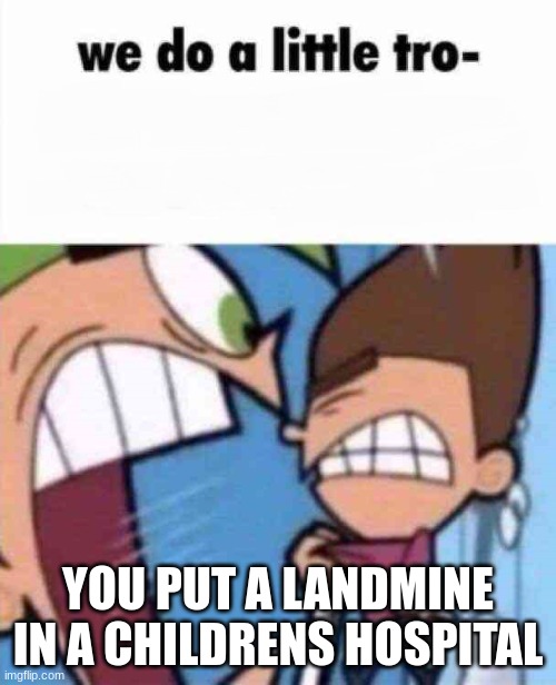 we do a little tro- | YOU PUT A LANDMINE IN A CHILDRENS HOSPITAL | image tagged in we do a little tro- | made w/ Imgflip meme maker