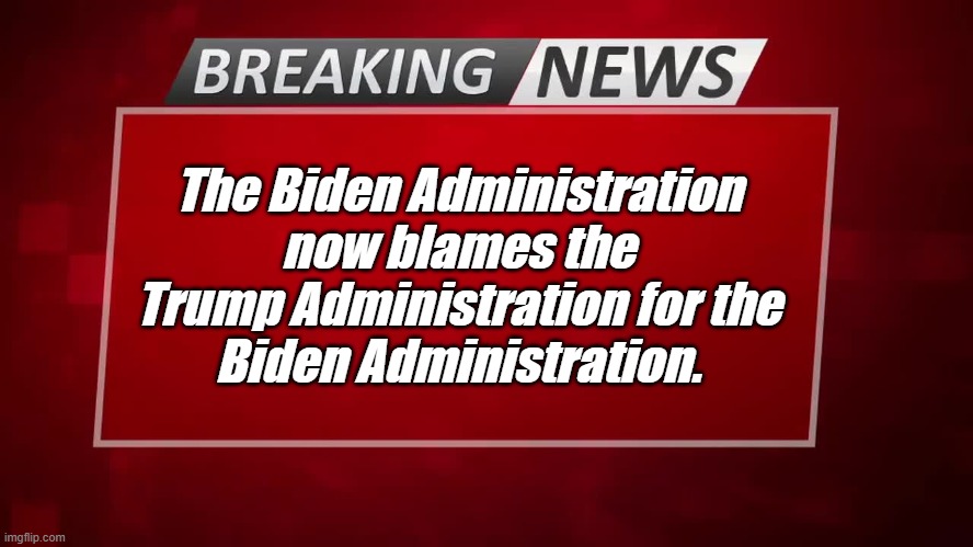 Breaking News | The Biden Administration now blames the Trump Administration for the
Biden Administration. | image tagged in breaking news,biden,trump,blame trump | made w/ Imgflip meme maker