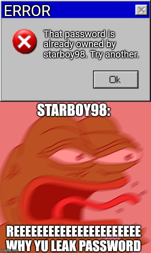 ERROR; That password is already owned by starboy98. Try another. STARBOY98:; REEEEEEEEEEEEEEEEEEEEEE WHY YU LEAK PASSWORD | image tagged in windows error message,reeeeeeeeeeeeeeeeeeeeee | made w/ Imgflip meme maker