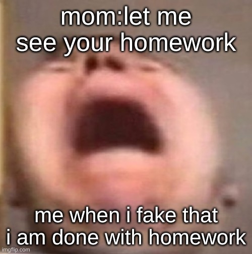oh no | mom:let me see your homework; me when i fake that i am done with homework | made w/ Imgflip meme maker