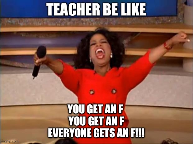 Oprah You Get A Meme | TEACHER BE LIKE; YOU GET AN F 
YOU GET AN F
EVERYONE GETS AN F!!! | image tagged in memes,oprah you get a | made w/ Imgflip meme maker