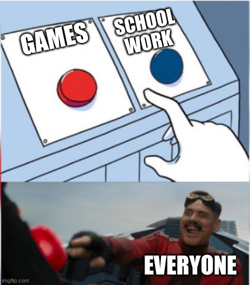 Accurate? | SCHOOL WORK; GAMES; EVERYONE | image tagged in robotnik pressing red button | made w/ Imgflip meme maker