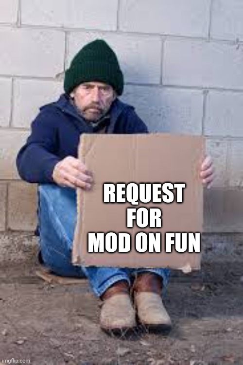 Please? | REQUEST FOR MOD ON FUN | image tagged in homeless sign | made w/ Imgflip meme maker