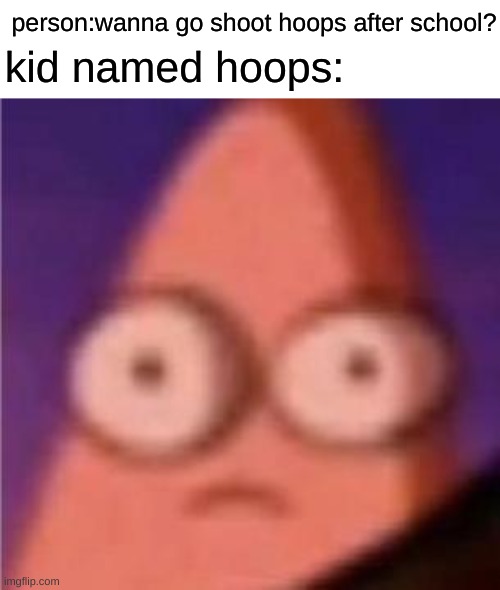 oh no. | kid named hoops:; person:wanna go shoot hoops after school? | image tagged in eyes wide patrick | made w/ Imgflip meme maker