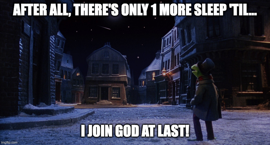 Muppet Christmas Carol Kermit One More Sleep | AFTER ALL, THERE'S ONLY 1 MORE SLEEP 'TIL... I JOIN GOD AT LAST! | image tagged in muppet christmas carol kermit one more sleep | made w/ Imgflip meme maker