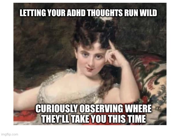 Adhd entertainment | LETTING YOUR ADHD THOUGHTS RUN WILD; CURIOUSLY OBSERVING WHERE THEY'LL TAKE YOU THIS TIME | image tagged in adhd | made w/ Imgflip meme maker