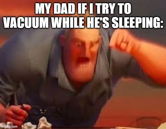 Mr incredible mad | MY DAD IF I TRY TO VACUUM WHILE HE'S SLEEPING: | image tagged in mr incredible mad | made w/ Imgflip meme maker