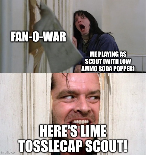Always The Scunts! | FAN-O-WAR; ME PLAYING AS SCOUT (WITH LOW AMMO SODA POPPER); HERE'S LIME TOSSLECAP SCOUT! | image tagged in jack torrance axe shining,tf2 | made w/ Imgflip meme maker