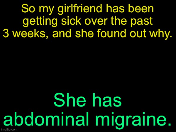 I’m gonna go for a while, just be there for her | So my girlfriend has been getting sick over the past 3 weeks, and she found out why. She has abdominal migraine. | image tagged in drizzy text temp | made w/ Imgflip meme maker