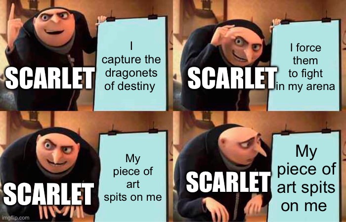 Gru's Plan | I capture the dragonets of destiny; I force them to fight in my arena; SCARLET; SCARLET; My piece of art spits on me; My piece of art spits on me; SCARLET; SCARLET | image tagged in memes,gru's plan | made w/ Imgflip meme maker