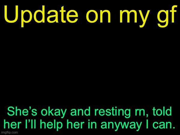 drizzy text temp | Update on my gf; She’s okay and resting rn, told her I’ll help her in anyway I can. | image tagged in drizzy text temp | made w/ Imgflip meme maker