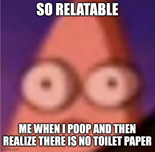 Eyes wide Patrick | SO RELATABLE; ME WHEN I POOP AND THEN REALIZE THERE IS NO TOILET PAPER | image tagged in eyes wide patrick | made w/ Imgflip meme maker