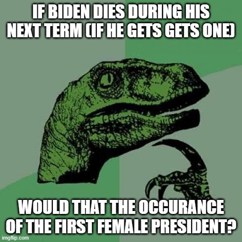 Philosoraptor | IF BIDEN DIES DURING HIS NEXT TERM (IF HE GETS GETS ONE); WOULD THAT THE OCCURANCE OF THE FIRST FEMALE PRESIDENT? | image tagged in memes,philosoraptor | made w/ Imgflip meme maker
