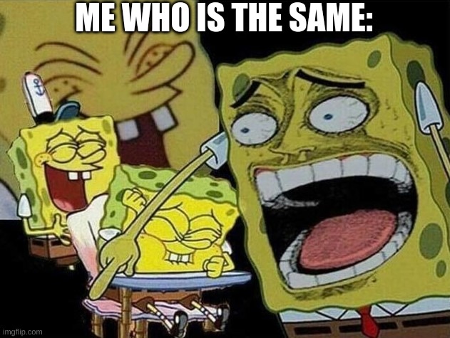 Spongebob laughing Hysterically | ME WHO IS THE SAME: | image tagged in spongebob laughing hysterically | made w/ Imgflip meme maker