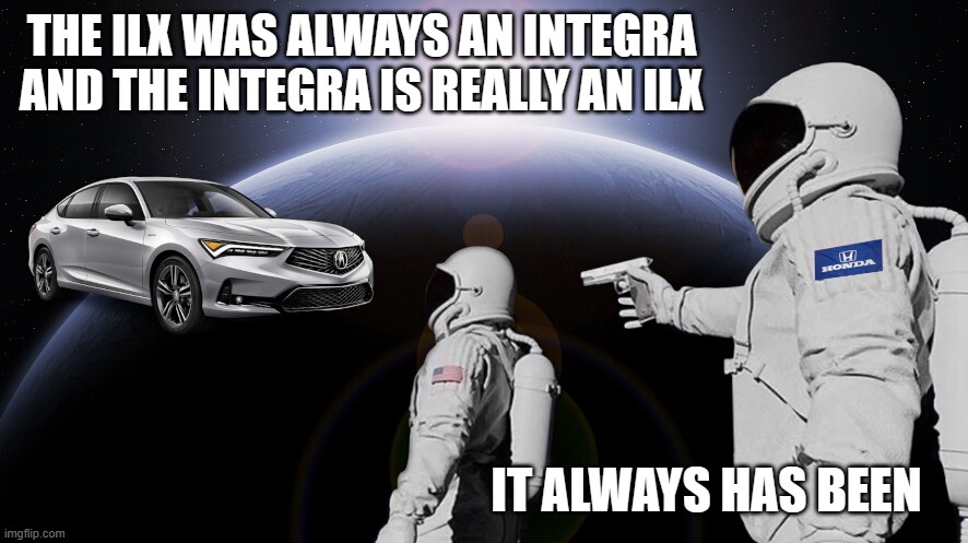 Integra is ILX and ILX Always was the Integra | THE ILX WAS ALWAYS AN INTEGRA
AND THE INTEGRA IS REALLY AN ILX; IT ALWAYS HAS BEEN | image tagged in acura,ilx,integra,honda | made w/ Imgflip meme maker