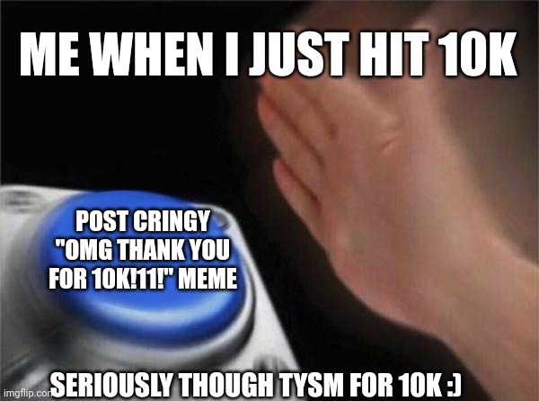 Tysm | ME WHEN I JUST HIT 10K; POST CRINGY "OMG THANK YOU FOR 10K!11!" MEME; SERIOUSLY THOUGH TYSM FOR 10K :) | image tagged in memes,blank nut button | made w/ Imgflip meme maker