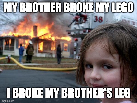 Disaster Girl Meme | MY BROTHER BROKE MY LEGO; I BROKE MY BROTHER'S LEG | image tagged in memes,disaster girl | made w/ Imgflip meme maker