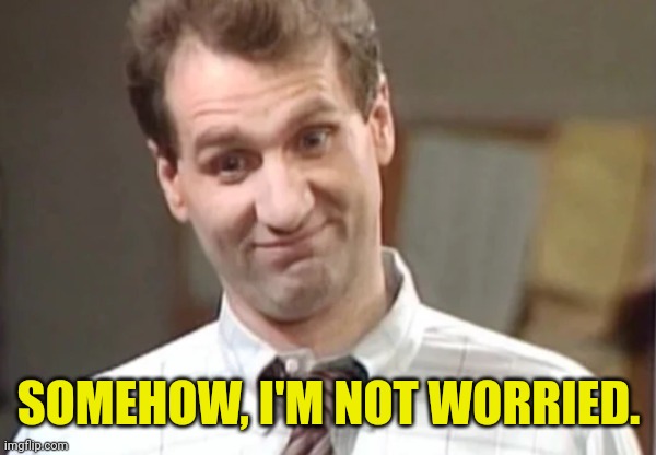 Al Bundy Yeah Right | SOMEHOW, I'M NOT WORRIED. | image tagged in al bundy yeah right | made w/ Imgflip meme maker