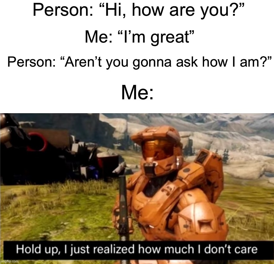 I don’t care lol | Person: “Hi, how are you?”; Me: “I’m great”; Person: “Aren’t you gonna ask how I am?”; Me: | image tagged in hold up i just realized how much i don't care,memes,funny,true story,relatable memes,funny memes | made w/ Imgflip meme maker
