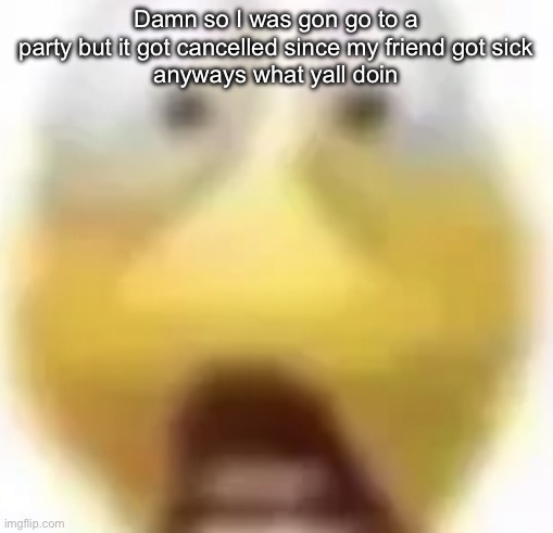 Shocked | Damn so I was gon go to a party but it got cancelled since my friend got sick
anyways what yall doin | image tagged in shocked | made w/ Imgflip meme maker