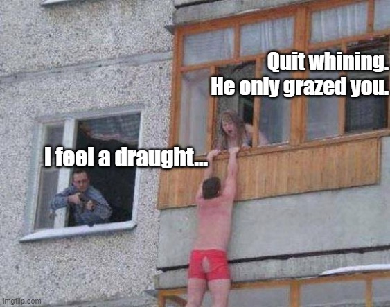 Caption this | Quit whining. He only grazed you. I feel a draught... | image tagged in caption this,funny meme,cheating husband | made w/ Imgflip meme maker