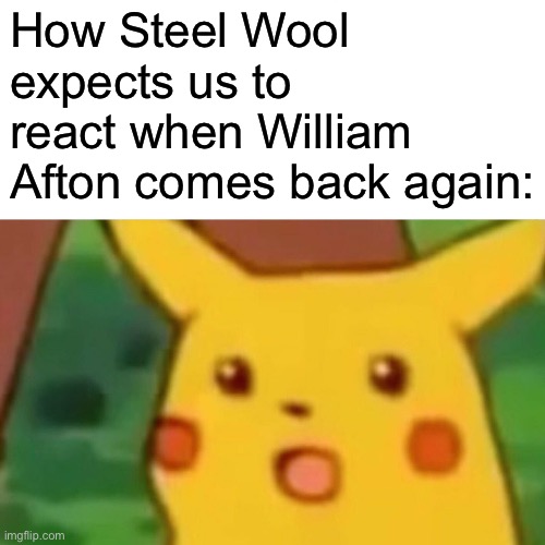 “I always come back” | How Steel Wool expects us to react when William Afton comes back again: | image tagged in memes,surprised pikachu | made w/ Imgflip meme maker