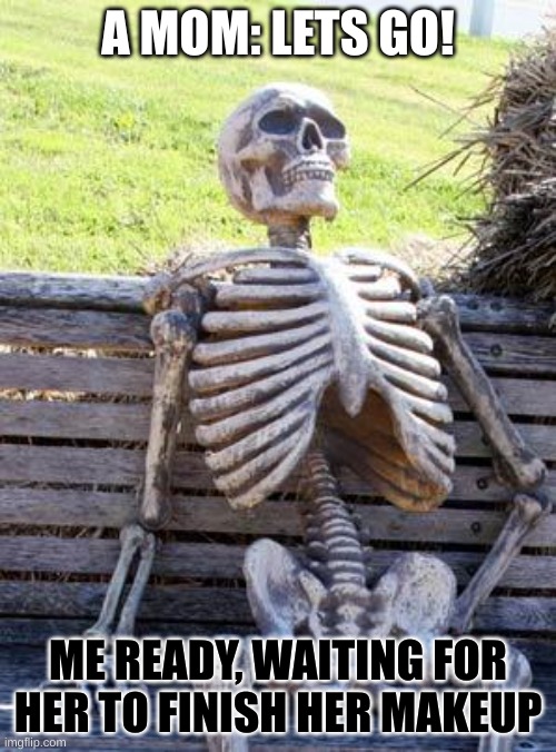 Waiting Skeleton | A MOM: LETS GO! ME READY, WAITING FOR HER TO FINISH HER MAKEUP | image tagged in memes,waiting skeleton | made w/ Imgflip meme maker