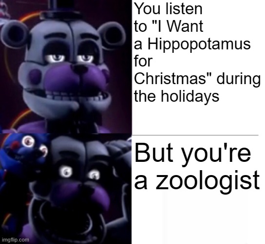 Knowing hippos... the hell what the writer of that song thinking? | You listen to "I Want a Hippopotamus for Christmas" during the holidays; But you're a zoologist | image tagged in funtime freddy | made w/ Imgflip meme maker
