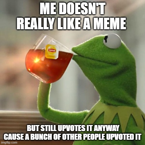 does anyone else do this? | ME DOESN'T REALLY LIKE A MEME; BUT STILL UPVOTES IT ANYWAY CAUSE A BUNCH OF OTHER PEOPLE UPVOTED IT | image tagged in memes,meme | made w/ Imgflip meme maker