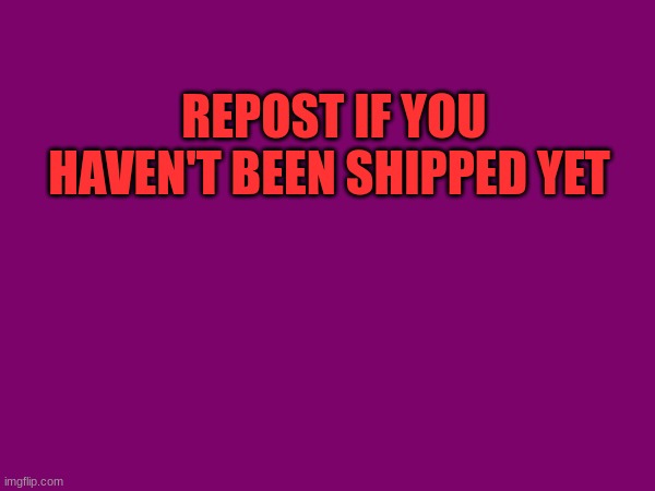 REPOST IF YOU HAVEN'T BEEN SHIPPED YET | made w/ Imgflip meme maker