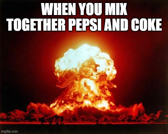 Nuclear Explosion Meme | WHEN YOU MIX TOGETHER PEPSI AND COKE | image tagged in memes,nuclear explosion | made w/ Imgflip meme maker