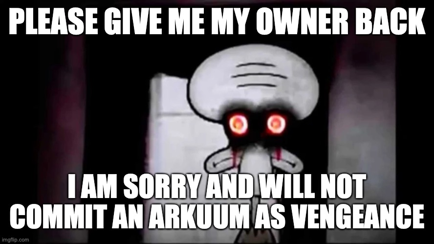 i am normal and can be trusted with x | PLEASE GIVE ME MY OWNER BACK; I AM SORRY AND WILL NOT COMMIT AN ARKUUM AS VENGEANCE | image tagged in i am normal and can be trusted with x | made w/ Imgflip meme maker