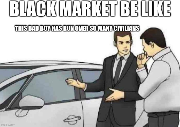 , | BLACK MARKET BE LIKE; THIS BAD BOY HAS RUN OVER SO MANY CIVILIANS | image tagged in memes,car salesman slaps roof of car | made w/ Imgflip meme maker